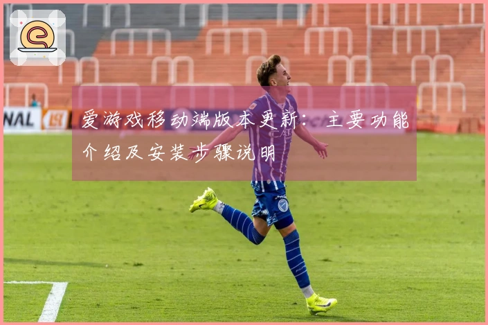 爱游戏移动端版本更新：主要功能介绍及安装步骤说明