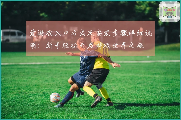 爱游戏入口方式及安装步骤详细说明：新手轻松开启游戏世界之旅