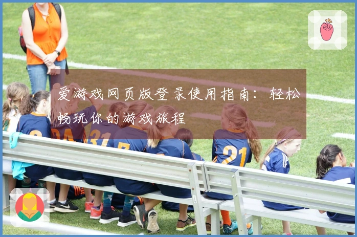 爱游戏网页版登录使用指南：轻松畅玩你的游戏旅程