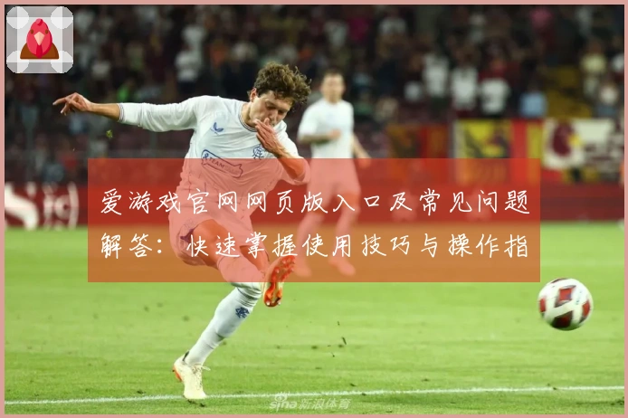 爱游戏官网网页版入口及常见问题解答：快速掌握使用技巧与操作指南