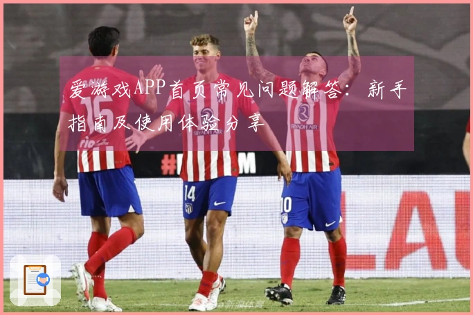 爱游戏APP首页常见问题解答：新手指南及使用体验分享