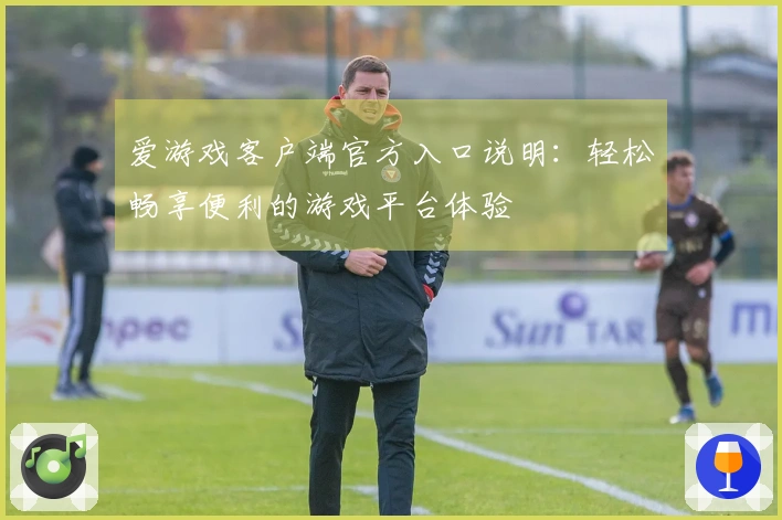 爱游戏客户端官方入口说明：轻松畅享便利的游戏平台体验