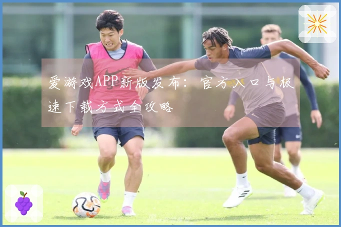 爱游戏APP新版发布：官方入口与极速下载方式全攻略