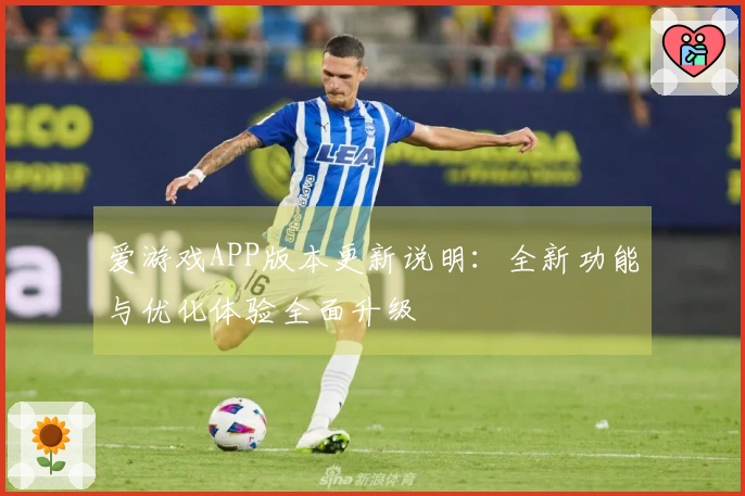 爱游戏APP版本更新说明：全新功能与优化体验全面升级
