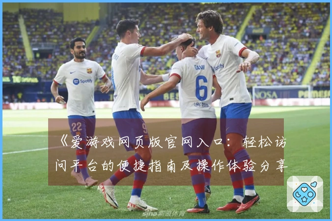 《爱游戏网页版官网入口:轻松访问平台的便捷指南及操作体验分享》