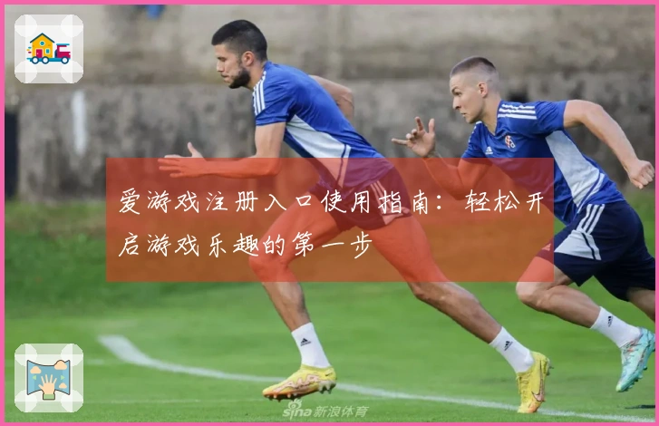 爱游戏注册入口使用指南：轻松开启游戏乐趣的第一步