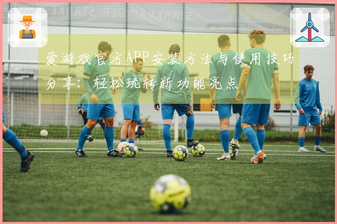 爱游戏官方APP安装方法与使用技巧分享：轻松玩转新功能亮点
