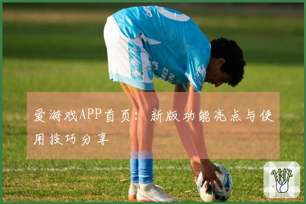 爱游戏APP首页:新版功能亮点与使用技巧分享