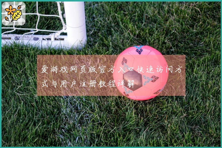 爱游戏网页版官方入口快速访问方式与用户注册教程详解
