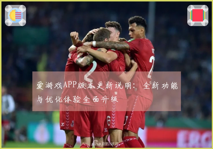 爱游戏APP版本更新说明：全新功能与优化体验全面升级