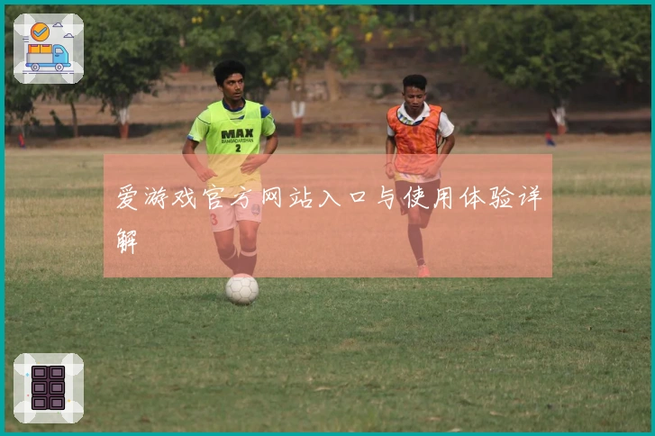 爱游戏官方网站入口与使用体验详解