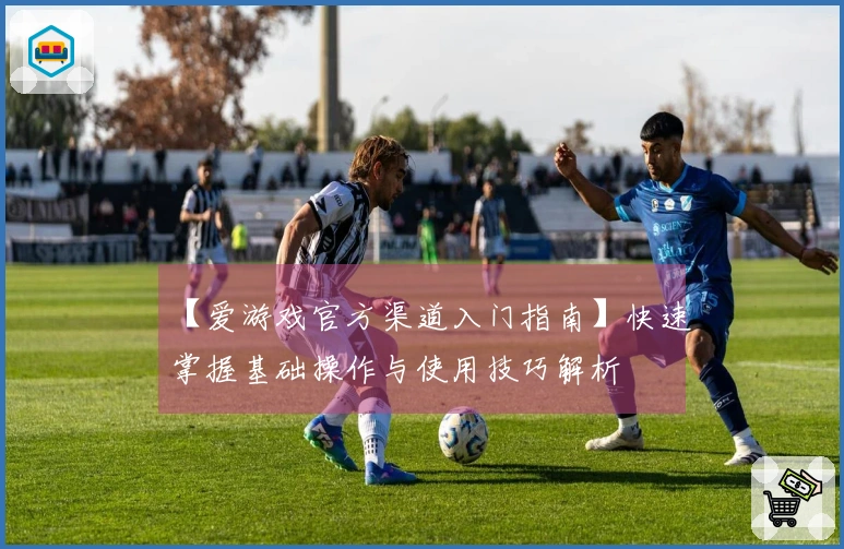 【爱游戏官方渠道入门指南】快速掌握基础操作与使用技巧解析