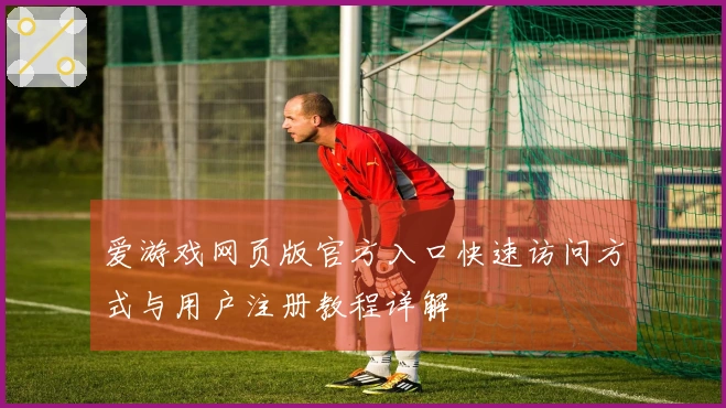 爱游戏网页版官方入口快速访问方式与用户注册教程详解