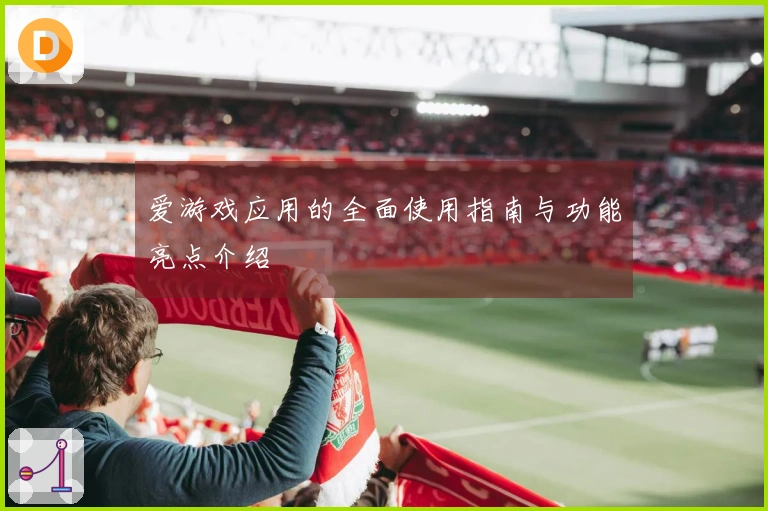 爱游戏应用的全面使用指南与功能亮点介绍