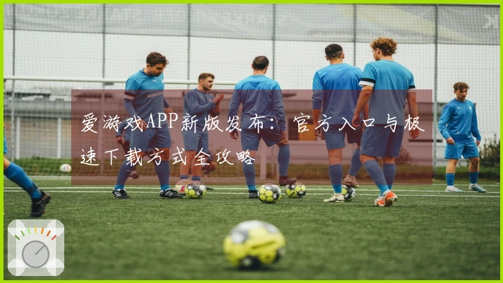 爱游戏APP新版发布：官方入口与极速下载方式全攻略