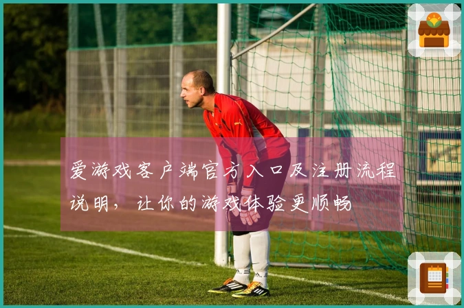 爱游戏客户端官方入口及注册流程说明，让你的游戏体验更顺畅