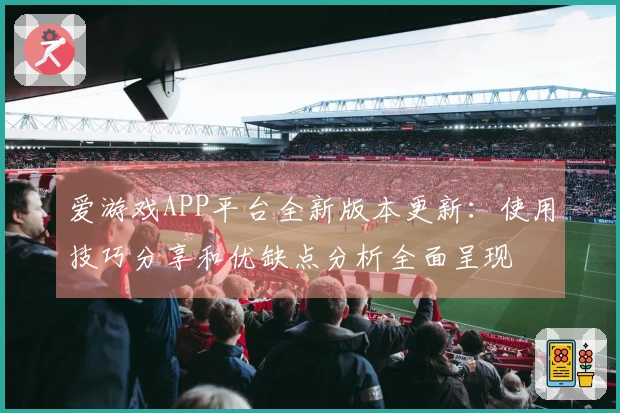 爱游戏APP平台全新版本更新:使用技巧分享和优缺点分析全面呈现