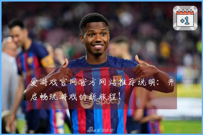 爱游戏官网官方网站推荐说明：开启畅玩游戏的新旅程！