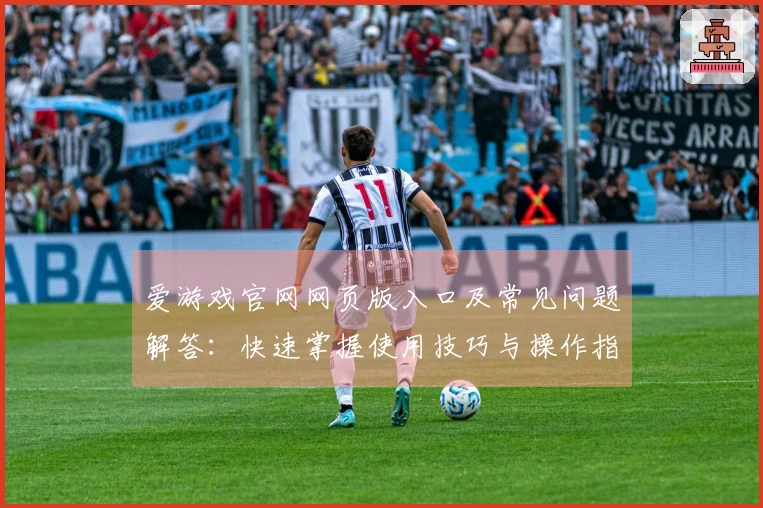 爱游戏官网网页版入口及常见问题解答：快速掌握使用技巧与操作指南