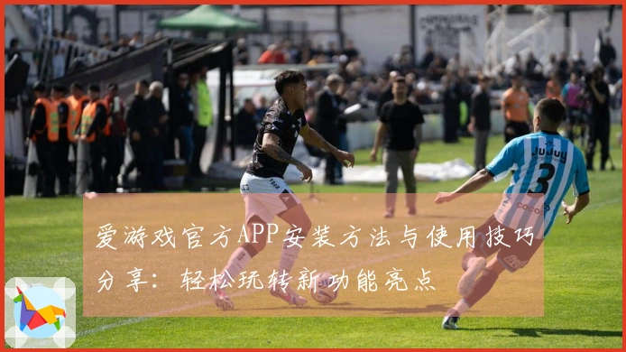 爱游戏官方APP安装方法与使用技巧分享：轻松玩转新功能亮点