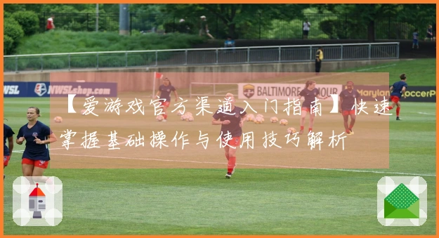 【爱游戏官方渠道入门指南】快速掌握基础操作与使用技巧解析