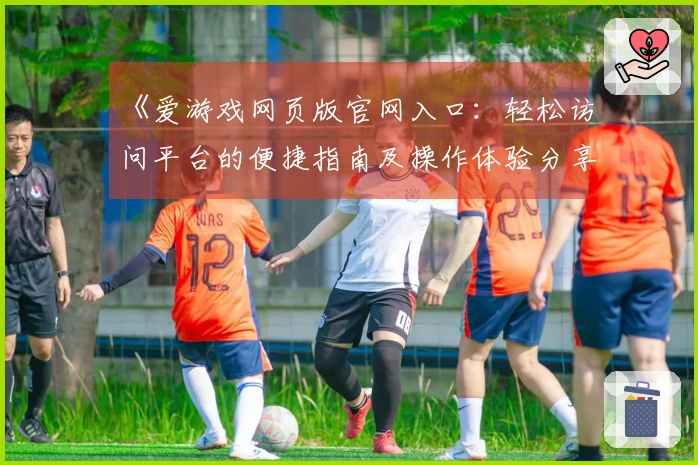 《爱游戏网页版官网入口：轻松访问平台的便捷指南及操作体验分享》