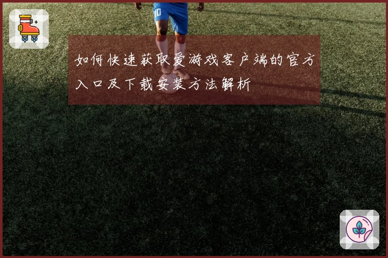 如何快速获取爱游戏客户端的官方入口及下载安装方法解析