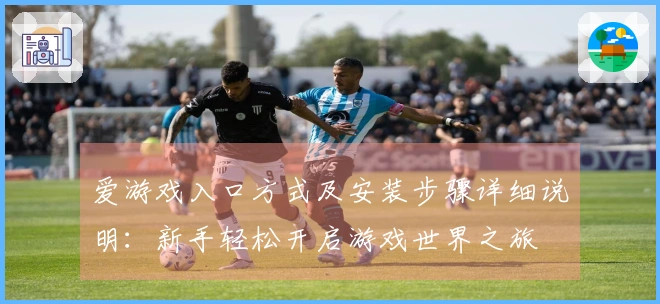 爱游戏入口方式及安装步骤详细说明：新手轻松开启游戏世界之旅