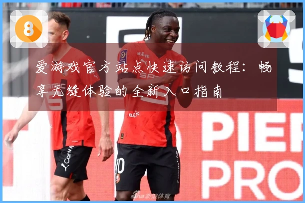 爱游戏官方站点快速访问教程：畅享无缝体验的全新入口指南