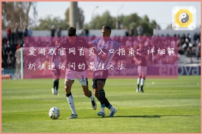 爱游戏官网首页入口指南：详细解析快速访问的最佳方法
