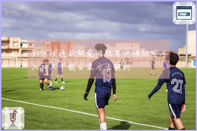 如何快速获取爱游戏客户端的官方入口及下载安装方法解析