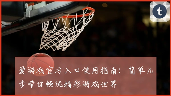 爱游戏官方入口使用指南：简单几步带你畅玩精彩游戏世界