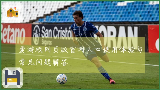 爱游戏网页版官网入口使用体验与常见问题解答