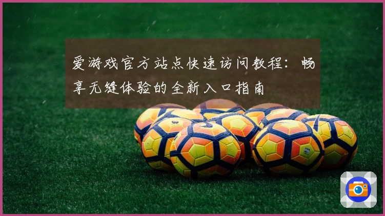 爱游戏官方站点快速访问教程：畅享无缝体验的全新入口指南
