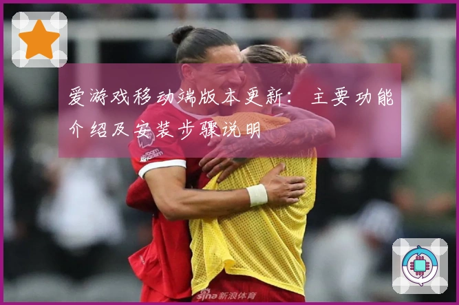 爱游戏移动端版本更新：主要功能介绍及安装步骤说明