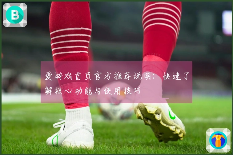 爱游戏首页官方推荐说明：快速了解核心功能与使用技巧